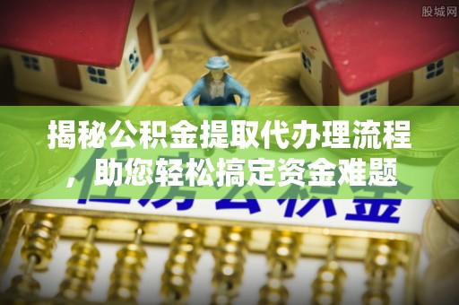 墨玉揭秘公积金提取代办理流程，助您轻松搞定资金难题