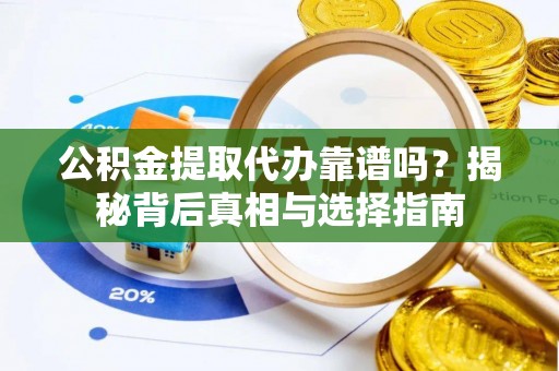 墨玉公积金提取代办靠谱吗？揭秘背后真相与选择指南