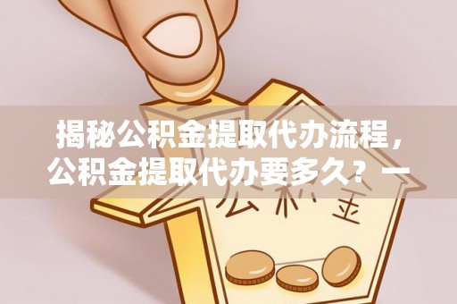 墨玉揭秘公积金提取代办流程，公积金提取代办要多久？一文读懂