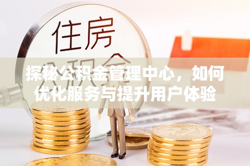 墨玉探秘公积金管理中心，如何优化服务与提升用户体验