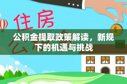 墨玉公积金提取政策解读，新规下的机遇与挑战