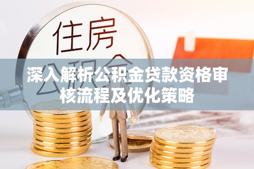 墨玉深入解析公积金贷款资格审核流程及优化策略