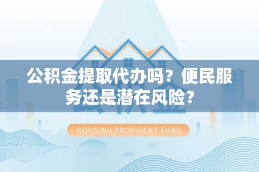 墨玉公积金提取代办吗？便民服务还是潜在风险？