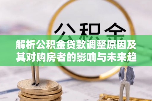 墨玉解析公积金贷款调整原因及其对购房者的影响与未来趋势