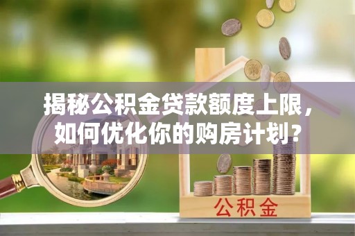墨玉揭秘公积金贷款额度上限，如何优化你的购房计划？