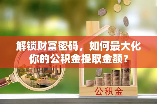 墨玉解锁财富密码，如何最大化你的公积金提取金额？