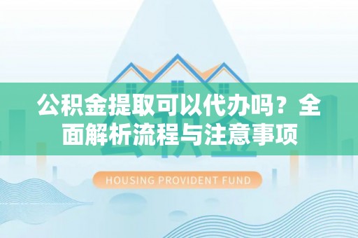 墨玉公积金提取可以代办吗？全面解析流程与注意事项