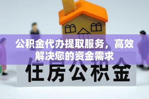 墨玉公积金代办提取服务，高效解决您的资金需求