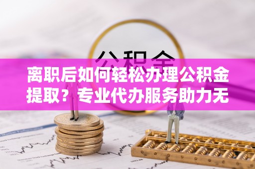 墨玉离职后如何轻松办理公积金提取？专业代办服务助力无忧