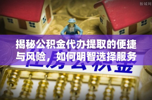 墨玉揭秘公积金代办提取的便捷与风险，如何明智选择服务？