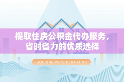 墨玉提取住房公积金代办服务，省时省力的优质选择