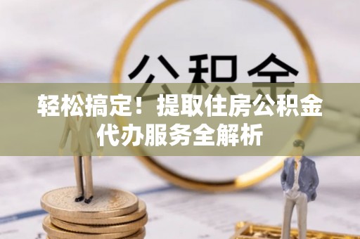 墨玉轻松搞定！提取住房公积金代办服务全解析