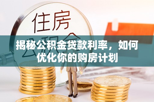 墨玉揭秘公积金贷款利率，如何优化你的购房计划
