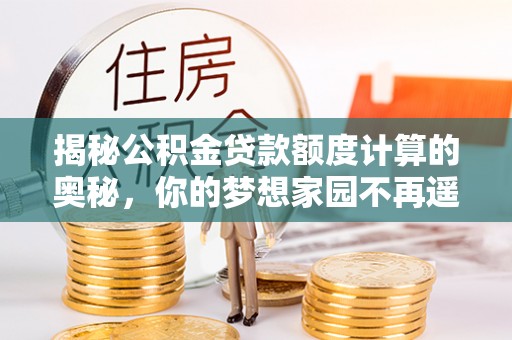 墨玉揭秘公积金贷款额度计算的奥秘，你的梦想家园不再遥不可及