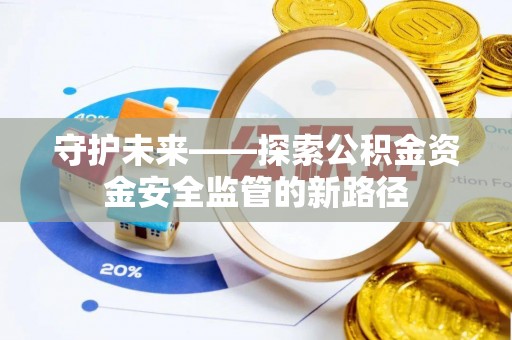 墨玉守护未来——探索公积金资金安全监管的新路径