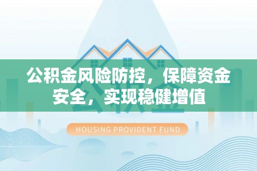 墨玉公积金风险防控，保障资金安全，实现稳健增值