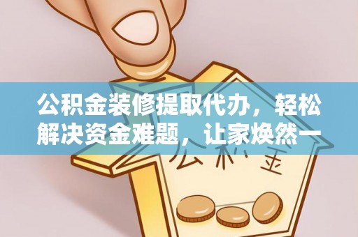 墨玉公积金装修提取代办，轻松解决资金难题，让家焕然一新