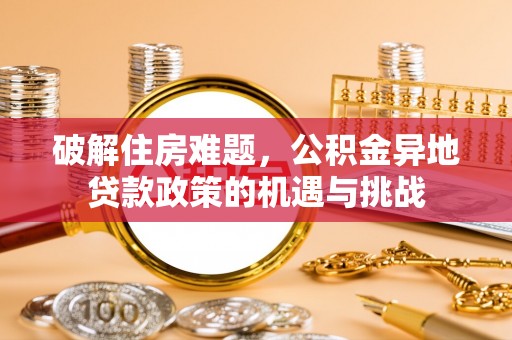 墨玉破解住房难题，公积金异地贷款政策的机遇与挑战