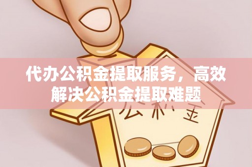 墨玉代办公积金提取服务，高效解决公积金提取难题