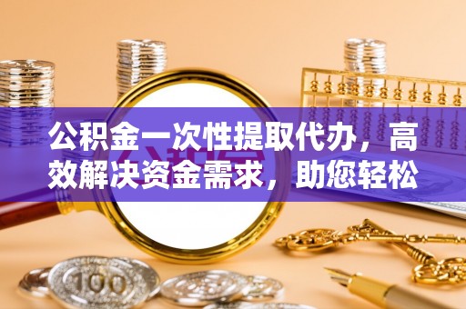 墨玉公积金一次性提取代办，高效解决资金需求，助您轻松应对生活难题