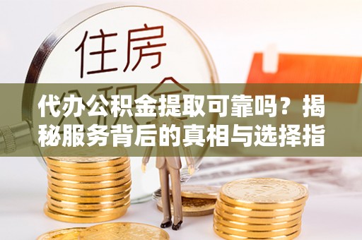 墨玉代办公积金提取可靠吗？揭秘服务背后的真相与选择指南