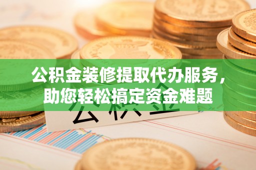 墨玉公积金装修提取代办服务，助您轻松搞定资金难题