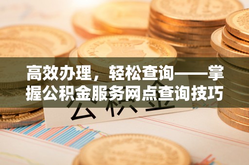 墨玉高效办理，轻松查询——掌握公积金服务网点查询技巧