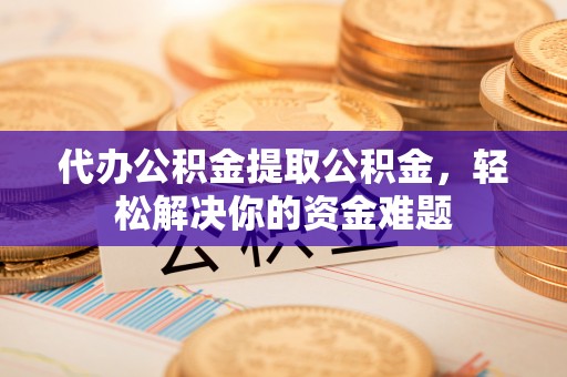 墨玉代办公积金提取公积金，轻松解决你的资金难题