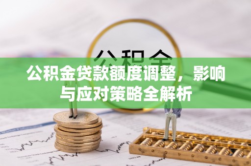 墨玉公积金贷款额度调整，影响与应对策略全解析