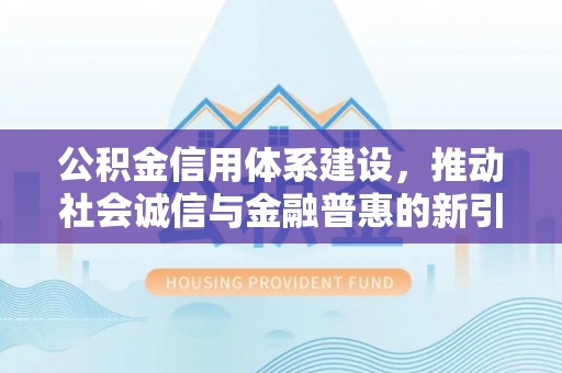 墨玉公积金信用体系建设，推动社会诚信与金融普惠的新引擎