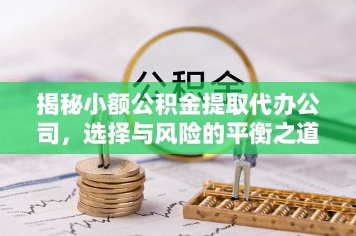 墨玉揭秘小额公积金提取代办公司，选择与风险的平衡之道