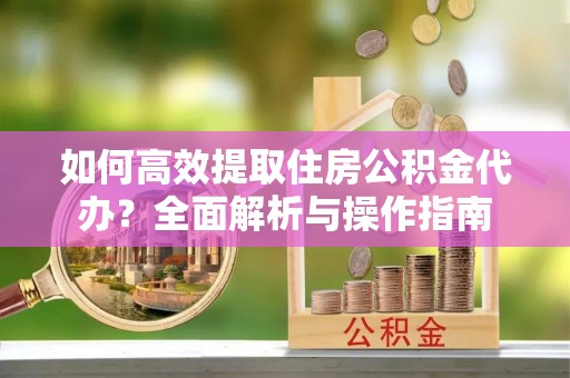 墨玉如何高效提取住房公积金代办？全面解析与操作指南