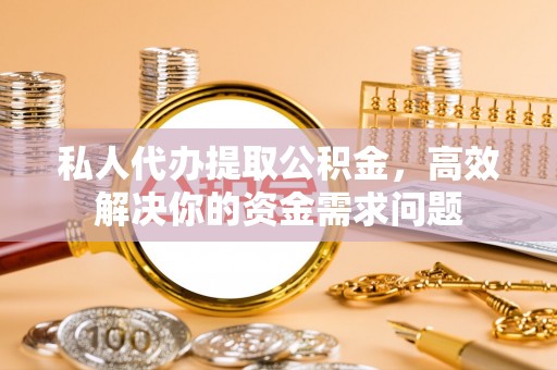墨玉私人代办提取公积金，高效解决你的资金需求问题