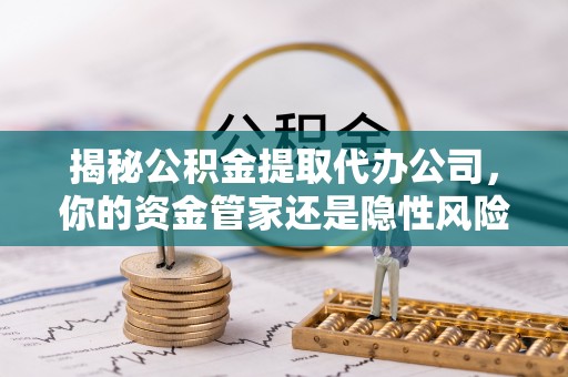 墨玉揭秘公积金提取代办公司，你的资金管家还是隐性风险？