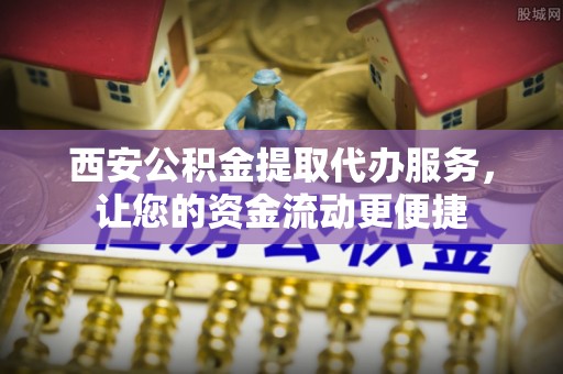 墨玉西安公积金提取代办服务，让您的资金流动更便捷