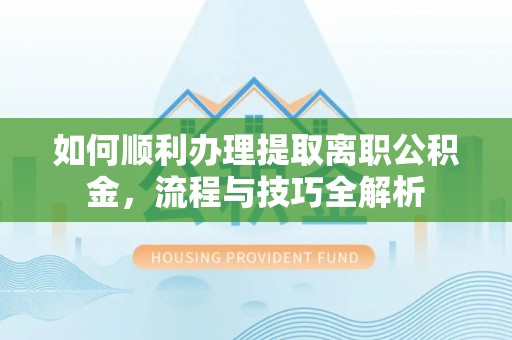 墨玉如何顺利办理提取离职公积金，流程与技巧全解析