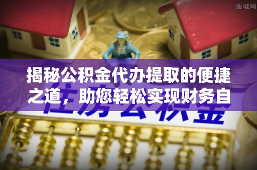 墨玉揭秘公积金代办提取的便捷之道，助您轻松实现财务自由