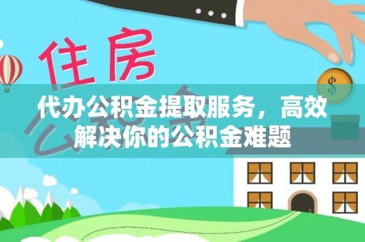 墨玉代办公积金提取服务，高效解决你的公积金难题