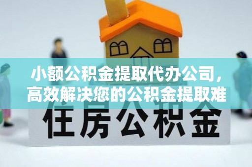 墨玉小额公积金提取代办公司，高效解决您的公积金提取难题