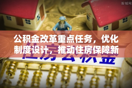 墨玉公积金改革重点任务，优化制度设计，推动住房保障新发展
