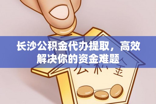 墨玉长沙公积金代办提取，高效解决你的资金难题
