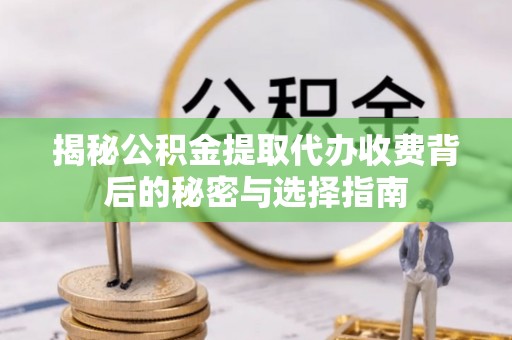 墨玉揭秘公积金提取代办收费背后的秘密与选择指南