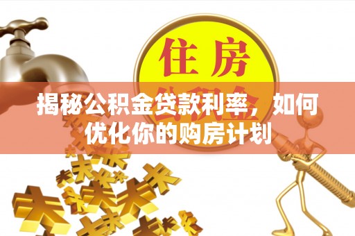 墨玉揭秘公积金贷款利率，如何优化你的购房计划