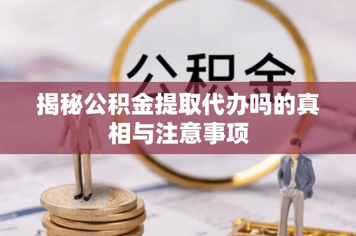 墨玉揭秘公积金提取代办吗的真相与注意事项