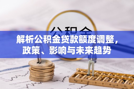 墨玉解析公积金贷款额度调整，政策、影响与未来趋势