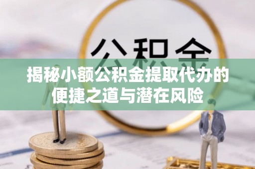 墨玉揭秘小额公积金提取代办的便捷之道与潜在风险