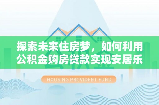 墨玉探索未来住房梦，如何利用公积金购房贷款实现安居乐业