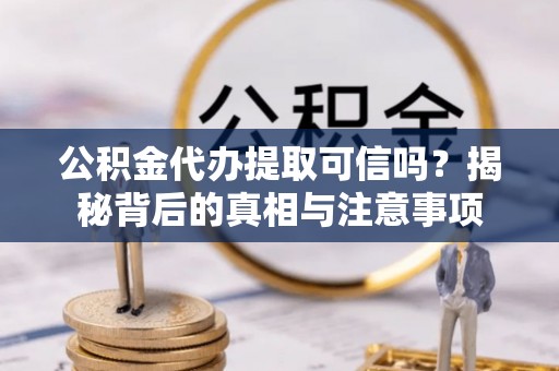 墨玉公积金代办提取可信吗？揭秘背后的真相与注意事项