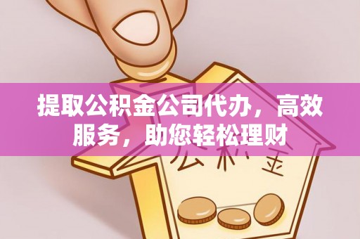 墨玉提取公积金公司代办，高效服务，助您轻松理财