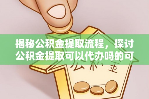墨玉揭秘公积金提取流程，探讨公积金提取可以代办吗的可行性与注意事项